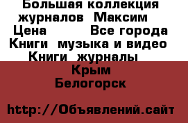 Большая коллекция журналов “Максим“ › Цена ­ 100 - Все города Книги, музыка и видео » Книги, журналы   . Крым,Белогорск